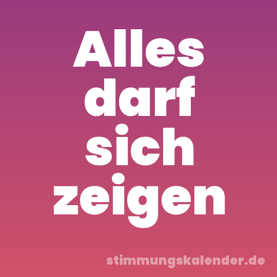 Alles darf sich zeigen