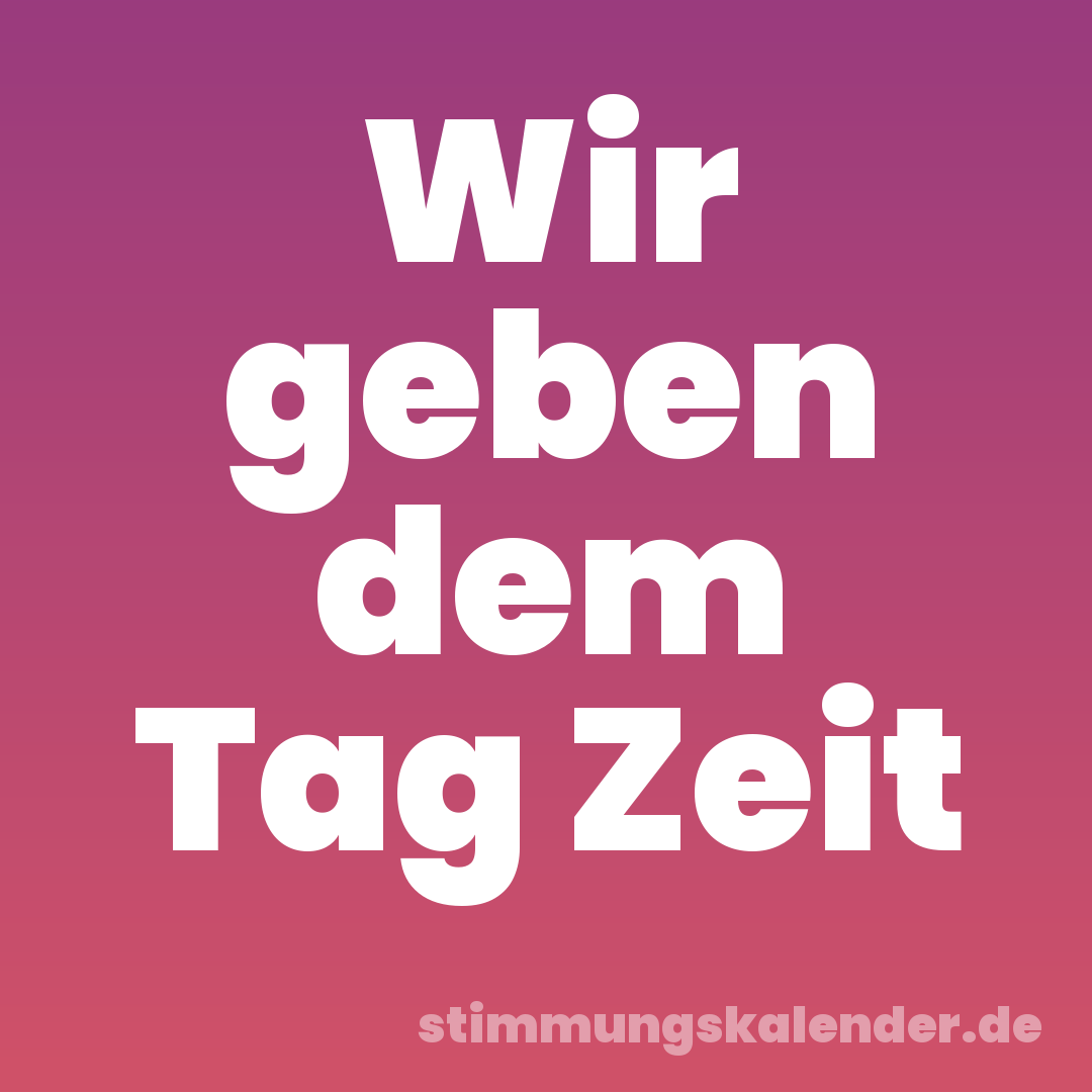 Wir geben dem Tag Zeit