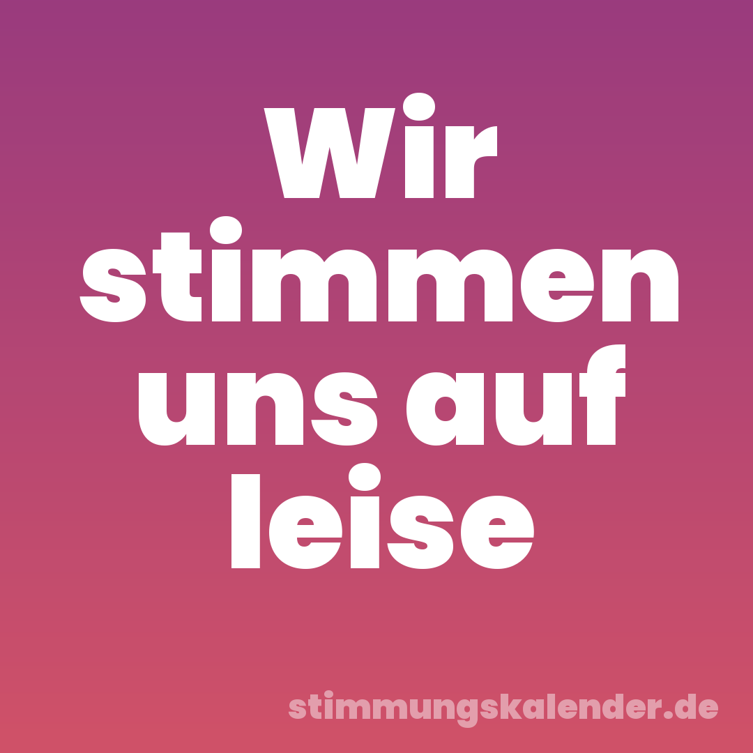 Wir stimmen uns auf leise