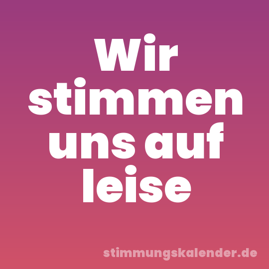 Wir stimmen uns auf leise