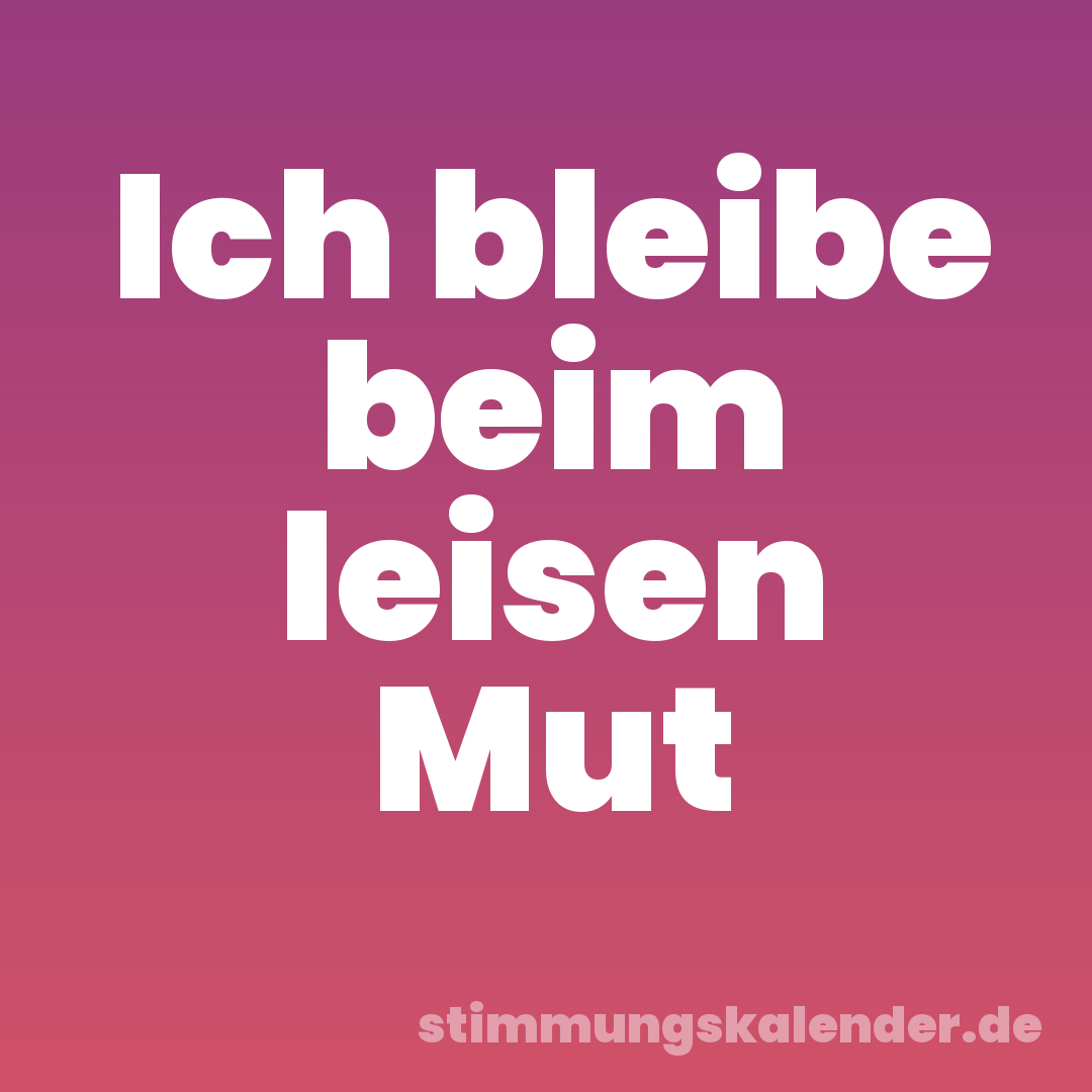 Ich bleibe beim leisen Mut