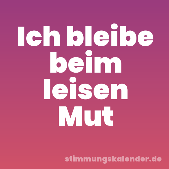 Ich bleibe beim leisen Mut