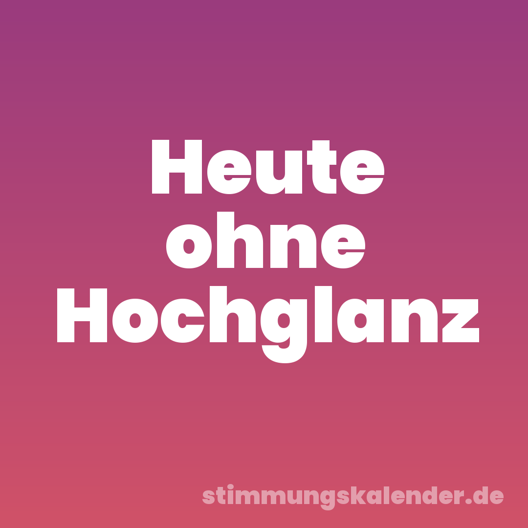 Heute ohne Hochglanz