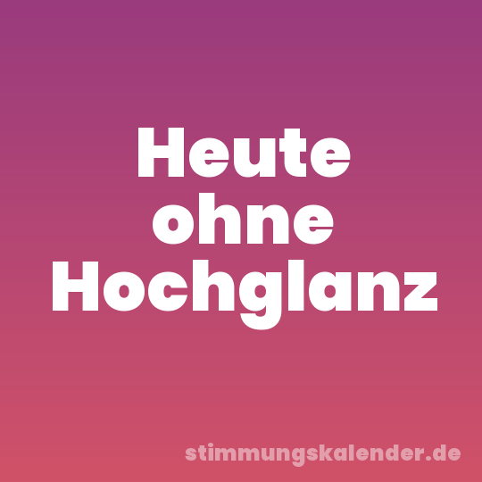 Heute ohne Hochglanz