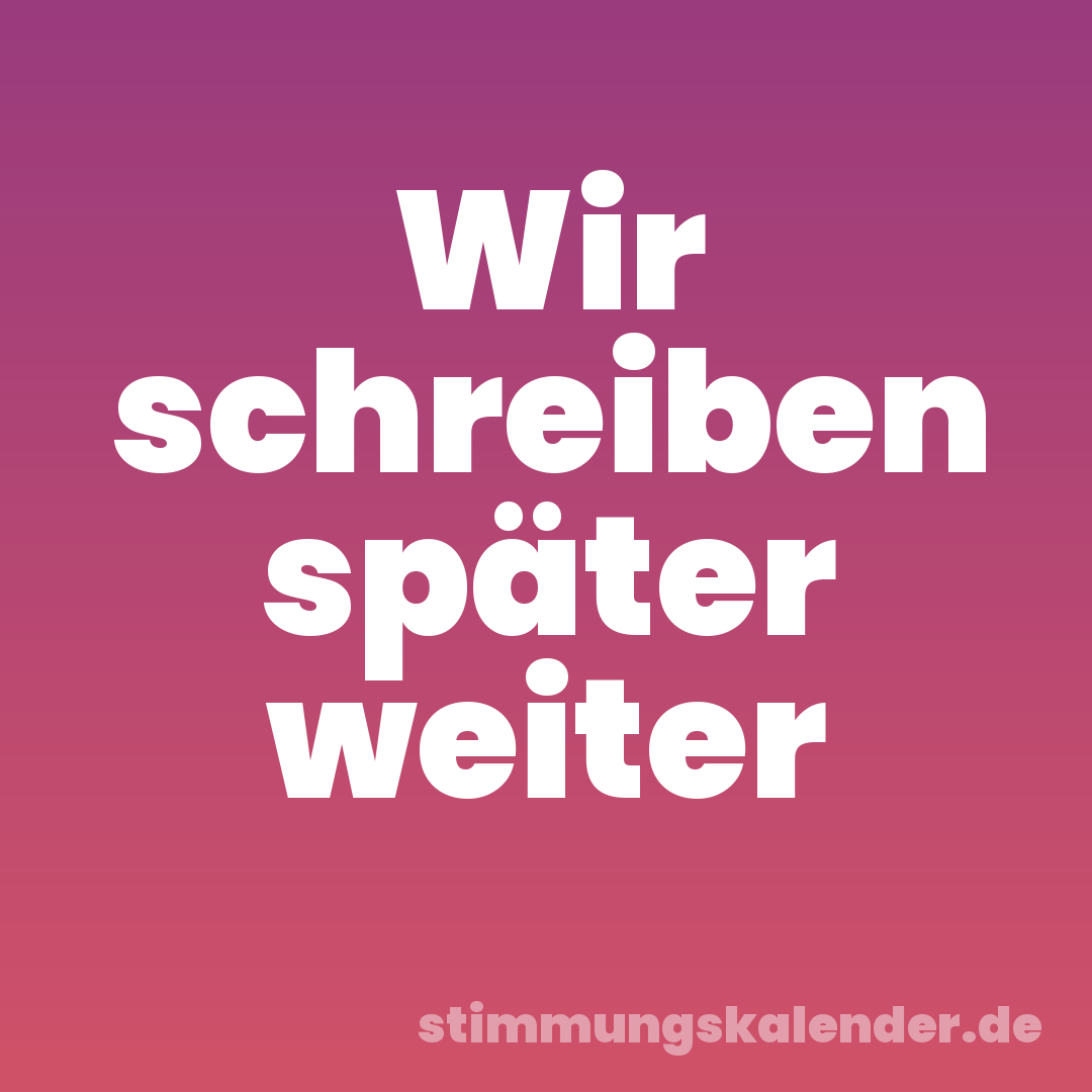 Wir schreiben später weiter