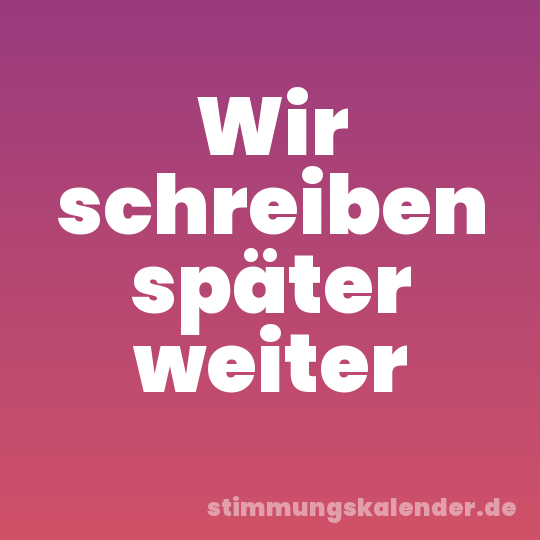 Wir schreiben später weiter
