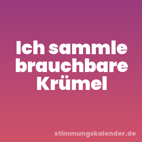 Ich sammle brauchbare Krümel