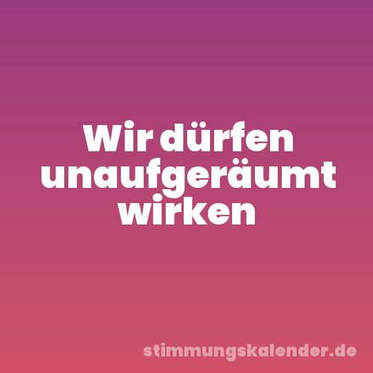 Wir dürfen unaufgeräumt wirken