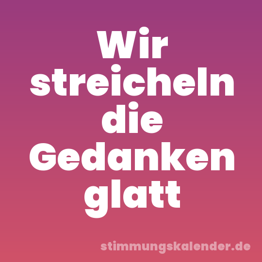 Wir streicheln die Gedanken glatt