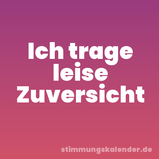 Ich trage leise Zuversicht