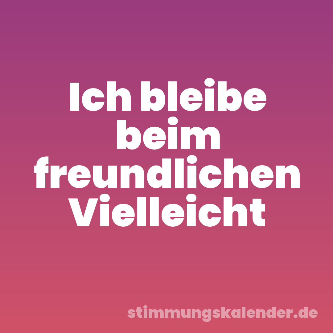 Ich bleibe beim freundlichen Vielleicht