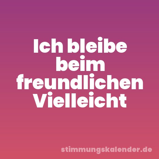 Ich bleibe beim freundlichen Vielleicht
