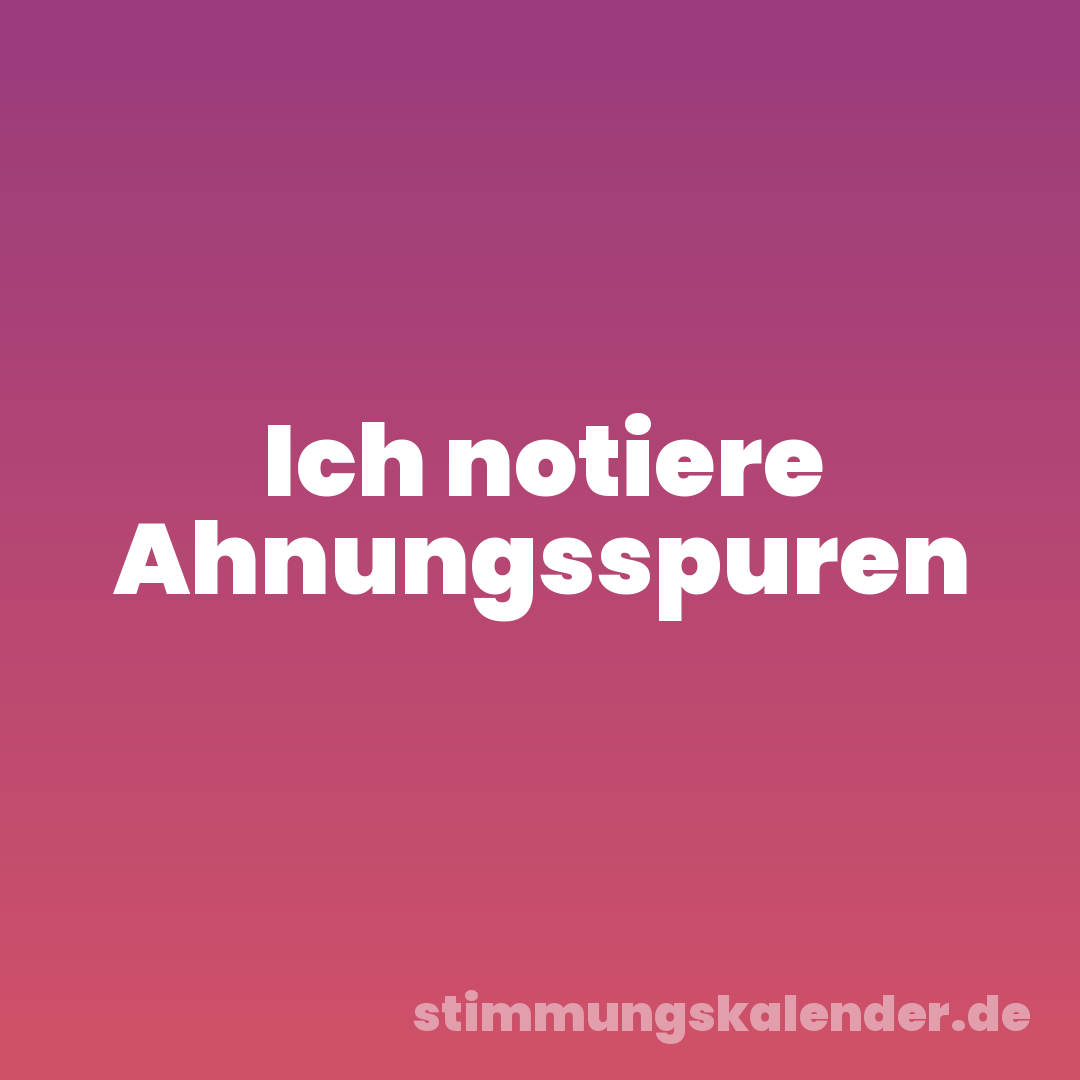 Ich notiere Ahnungsspuren