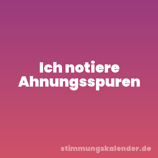 Ich notiere Ahnungsspuren