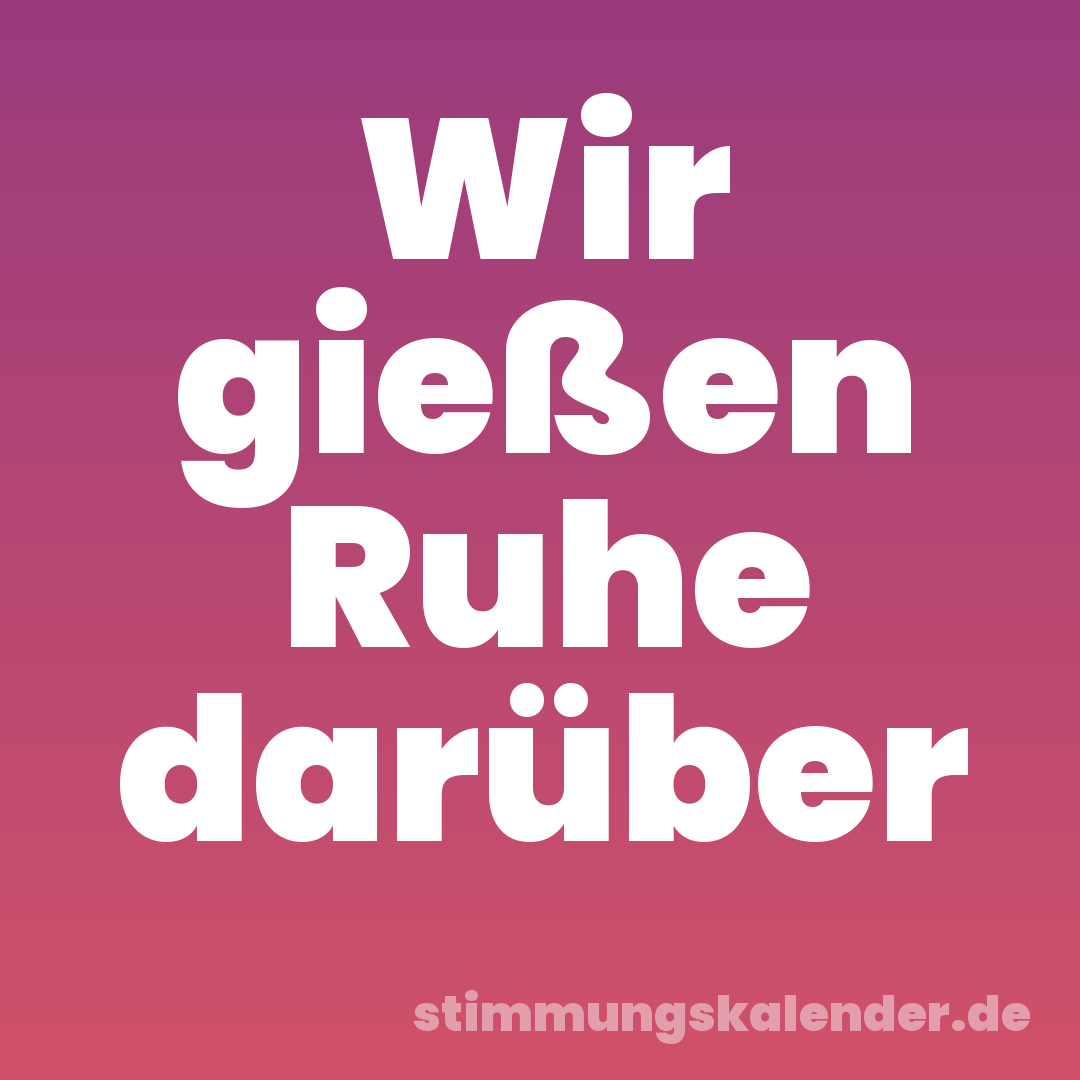 Wir gießen Ruhe darüber