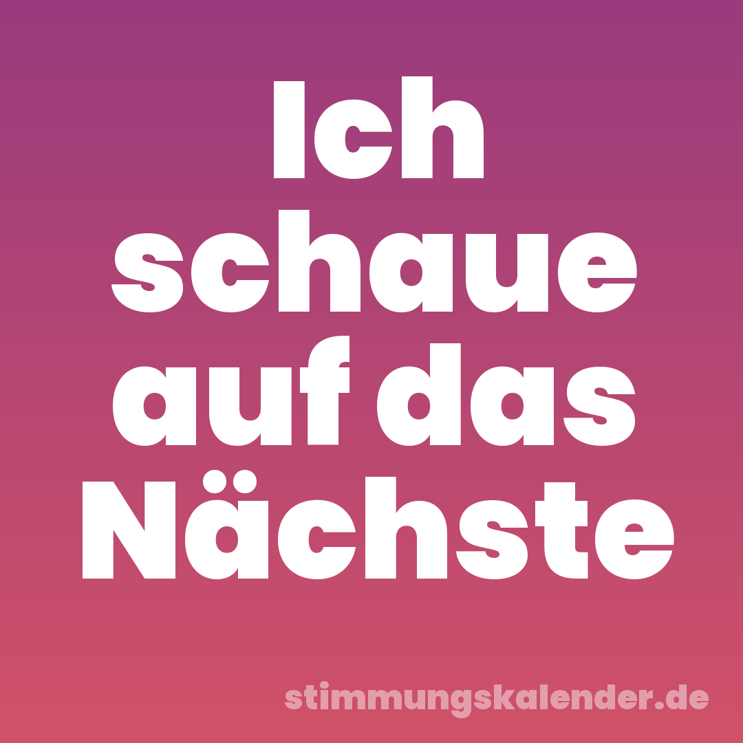 Ich schaue auf das Nächste