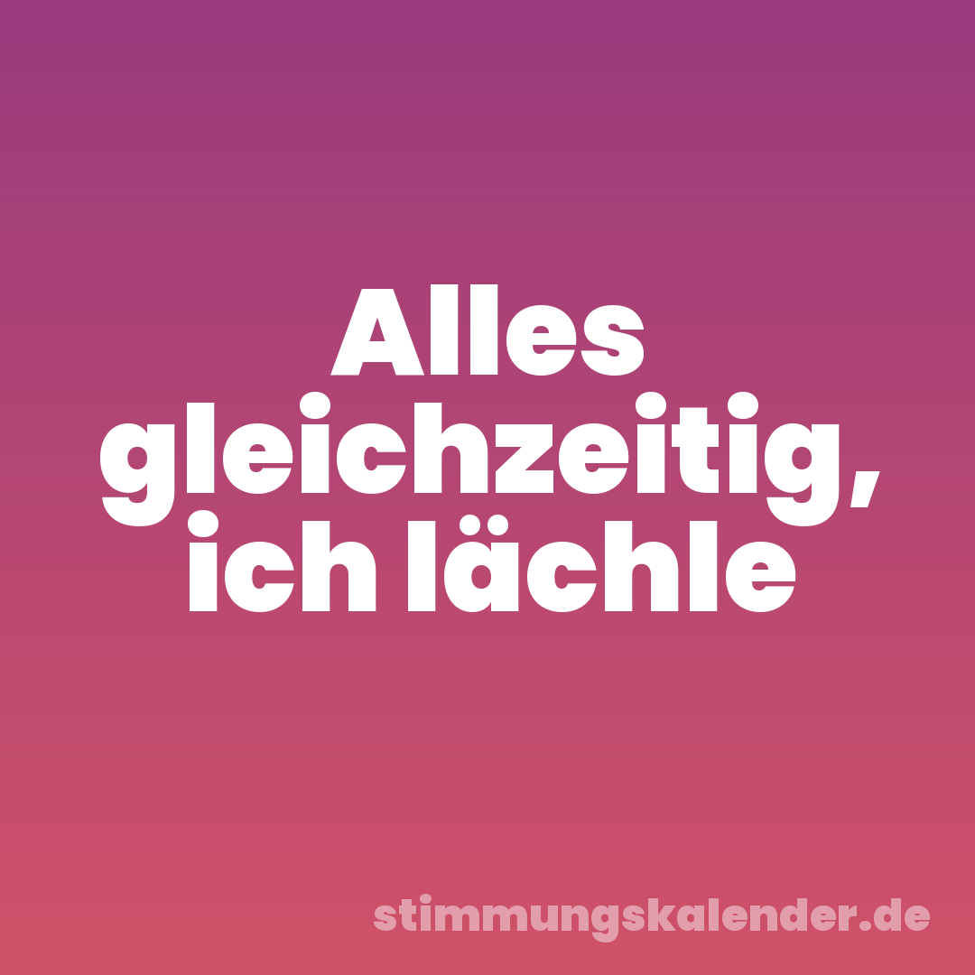 Alles gleichzeitig, ich lächle