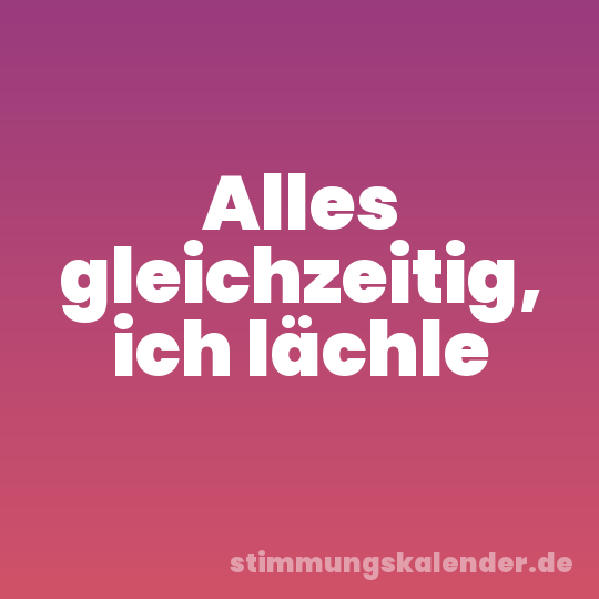 Alles gleichzeitig, ich lächle