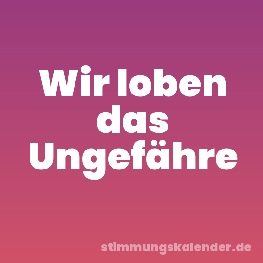 Wir loben das Ungefähre