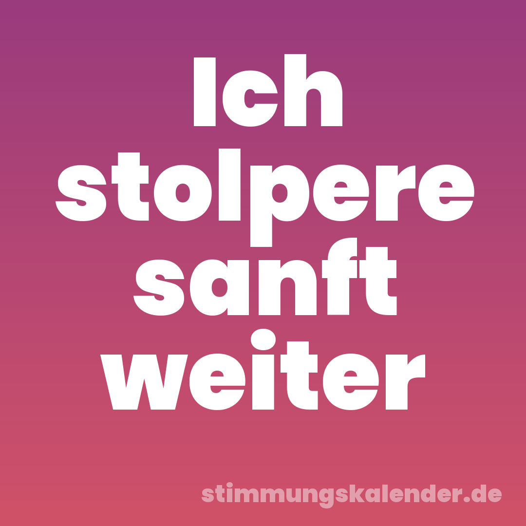 Ich stolpere sanft weiter