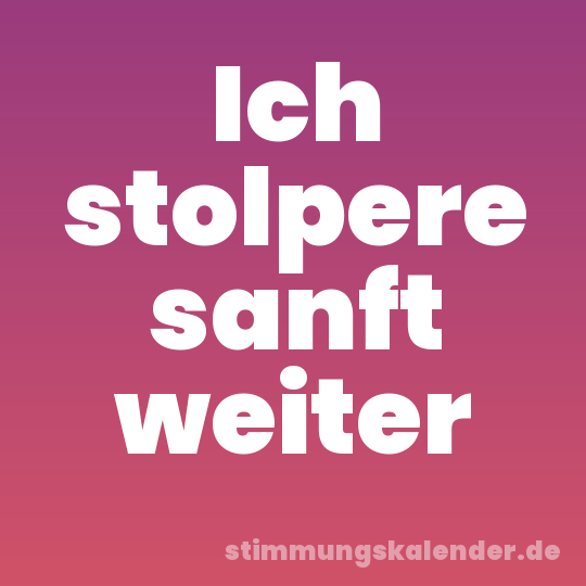 Ich stolpere sanft weiter