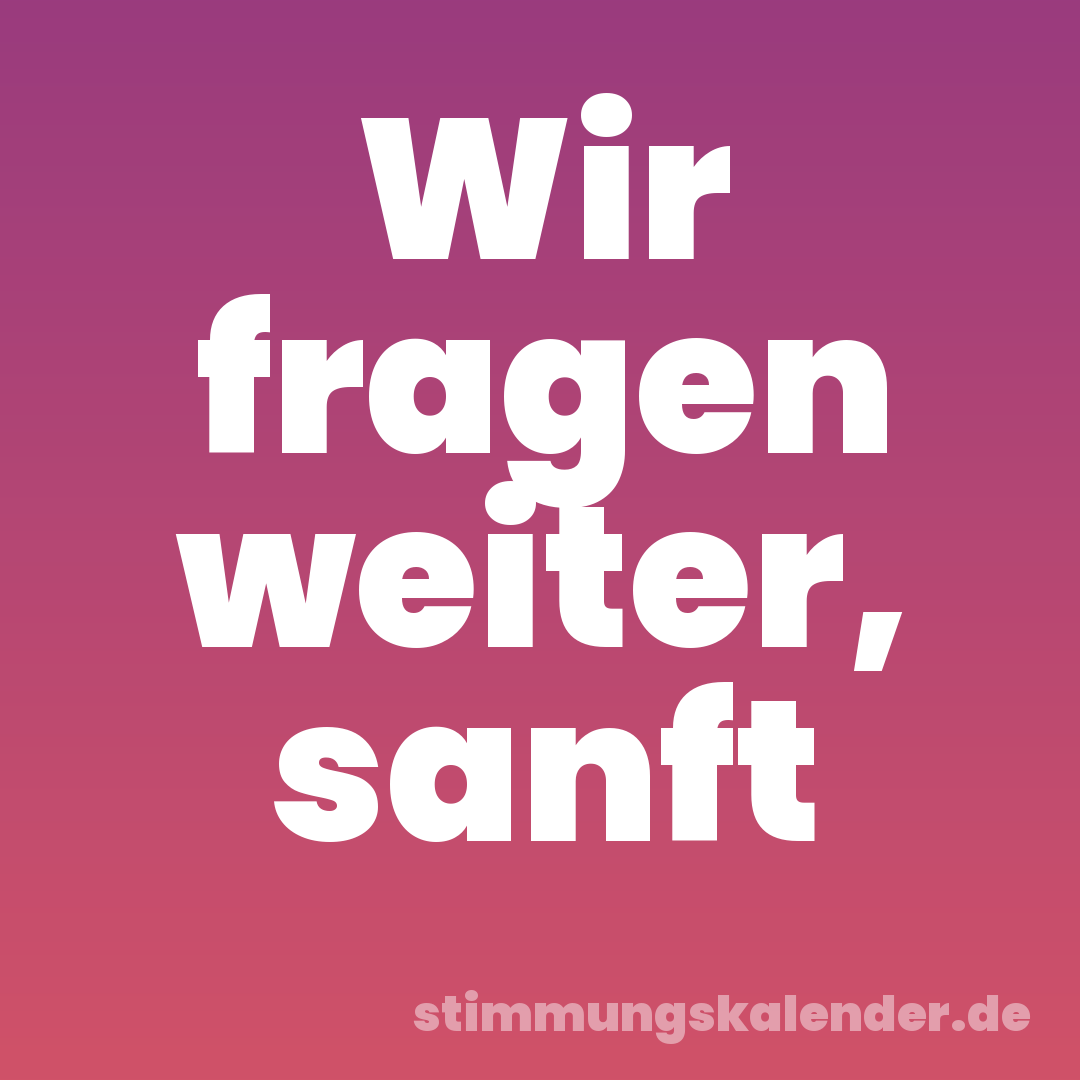 Wir fragen weiter, sanft