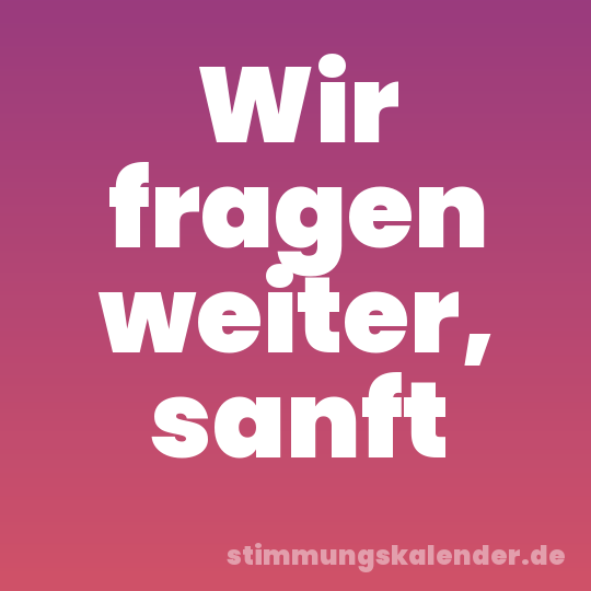 Wir fragen weiter, sanft