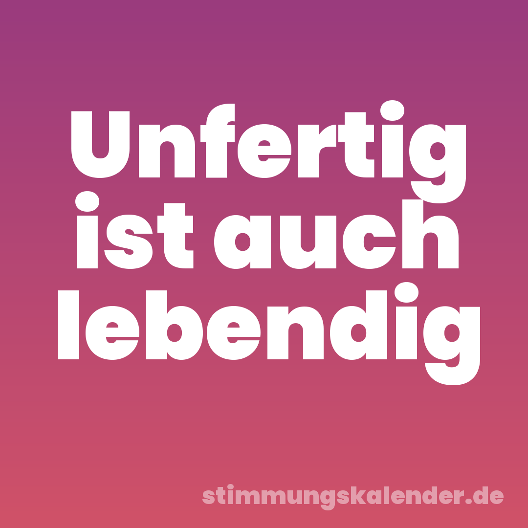 Unfertig ist auch lebendig