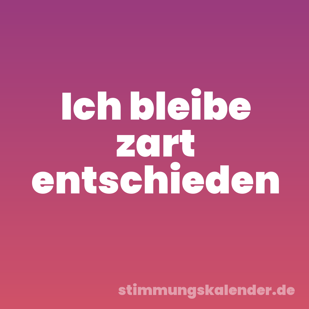Ich bleibe zart entschieden