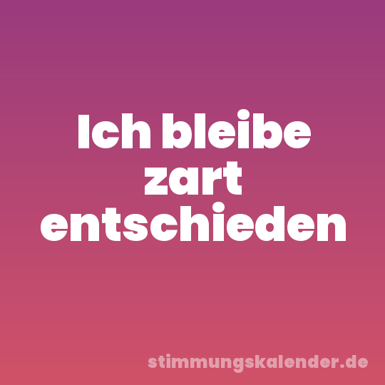 Ich bleibe zart entschieden
