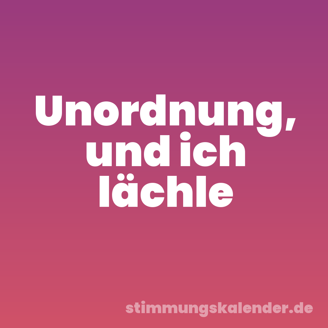 Unordnung, und ich lächle