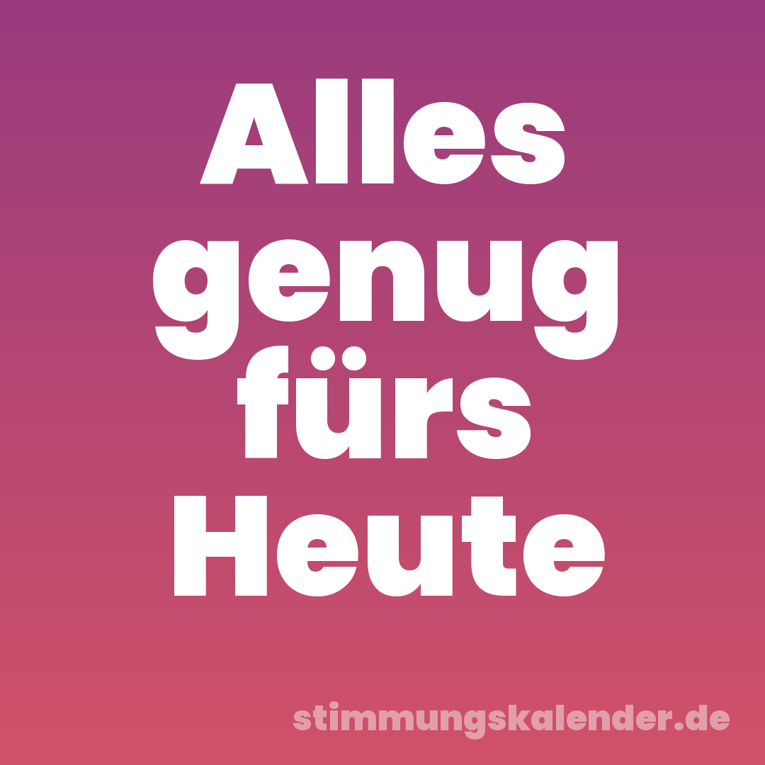Alles genug fürs Heute
