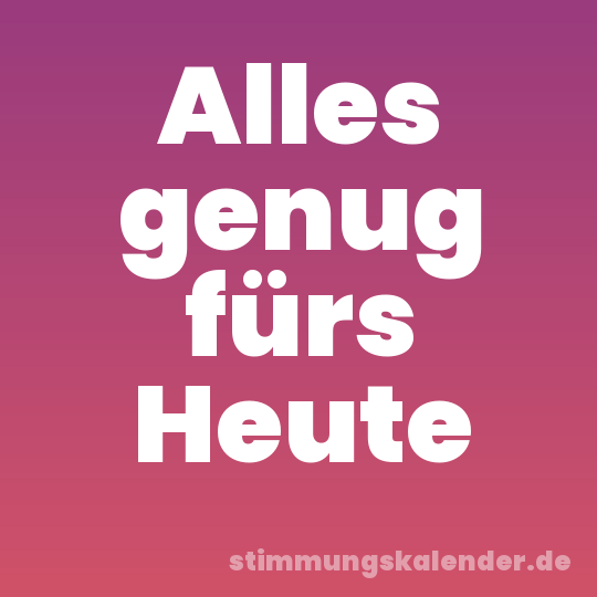 Alles genug fürs Heute