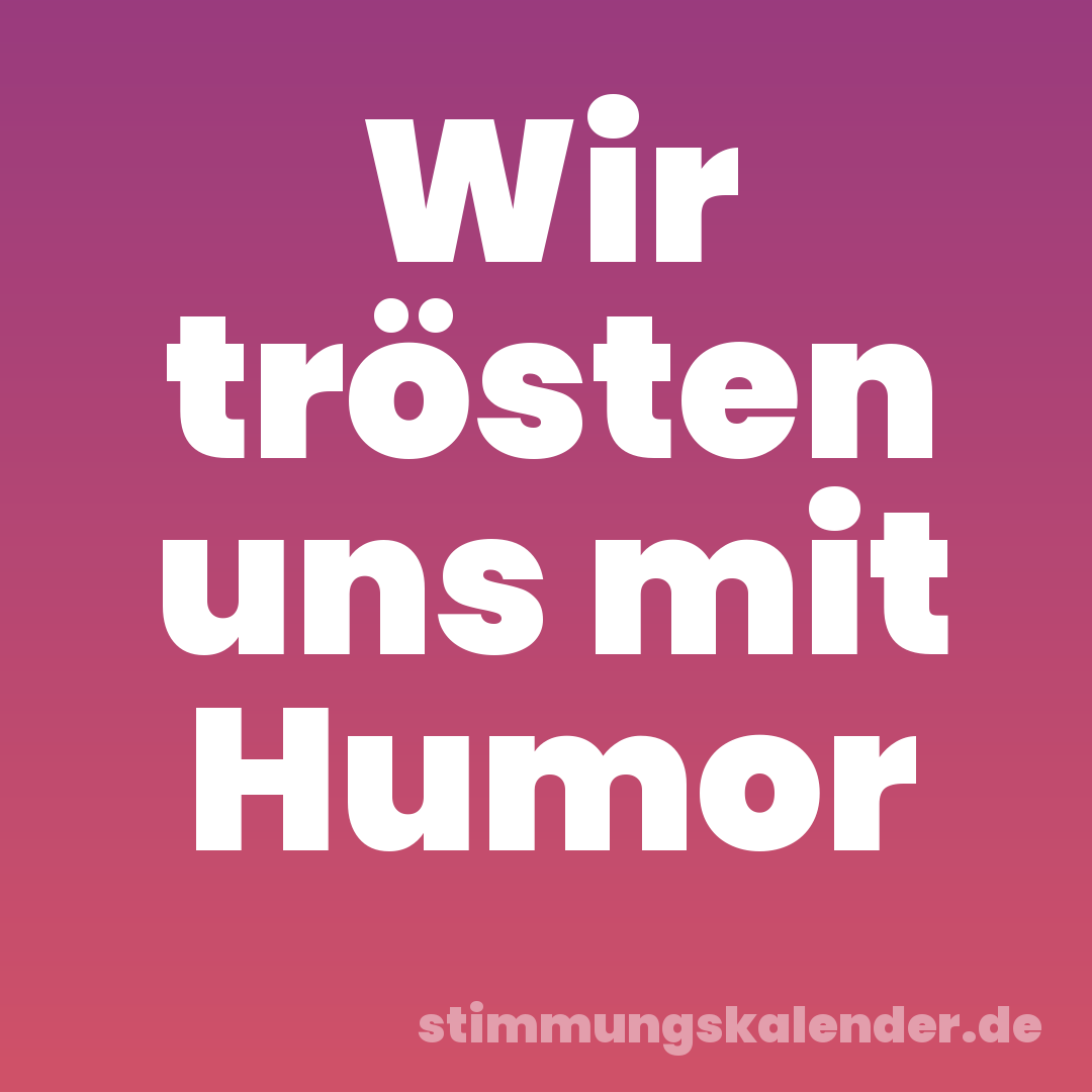 Wir trösten uns mit Humor