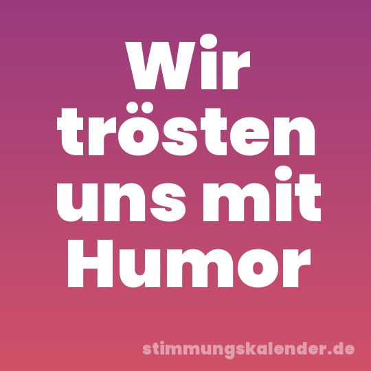 Wir trösten uns mit Humor