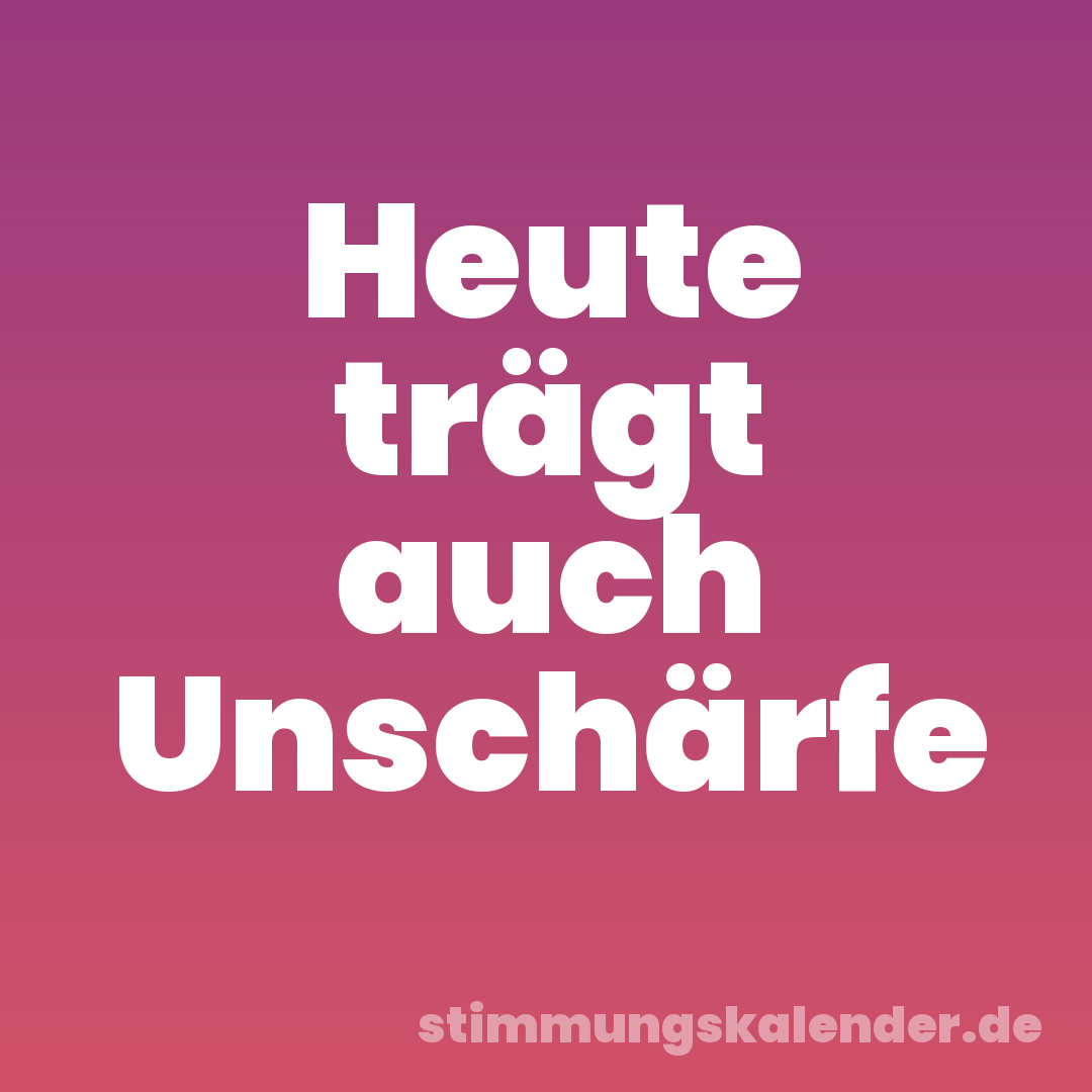 Heute trägt auch Unschärfe