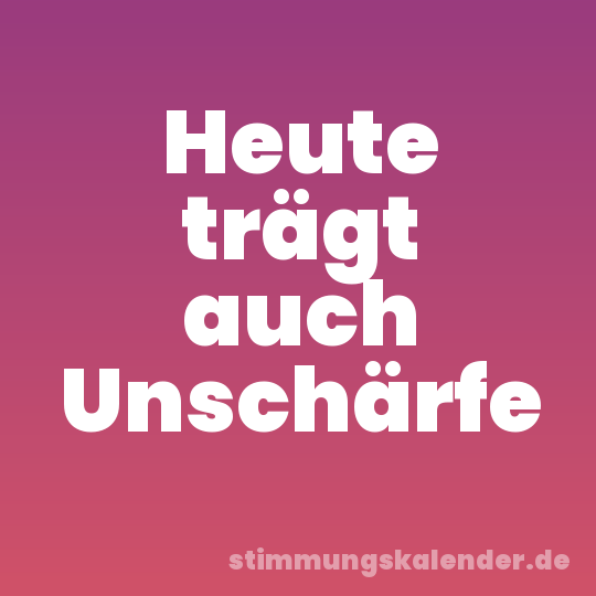 Heute trägt auch Unschärfe