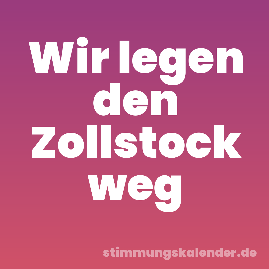 Wir legen den Zollstock weg