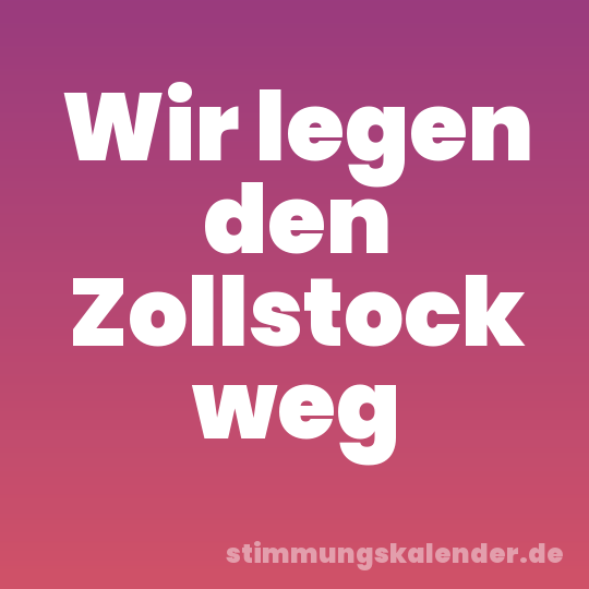 Wir legen den Zollstock weg