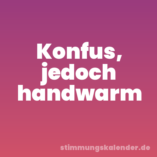 Konfus, jedoch handwarm