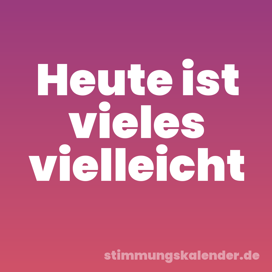 Heute ist vieles vielleicht