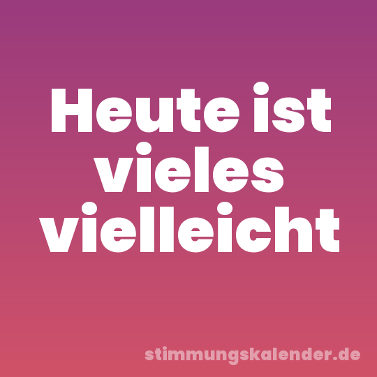 Heute ist vieles vielleicht