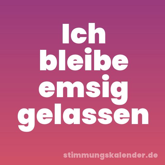 Ich bleibe emsig gelassen