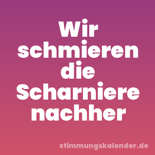 Wir schmieren die Scharniere nachher