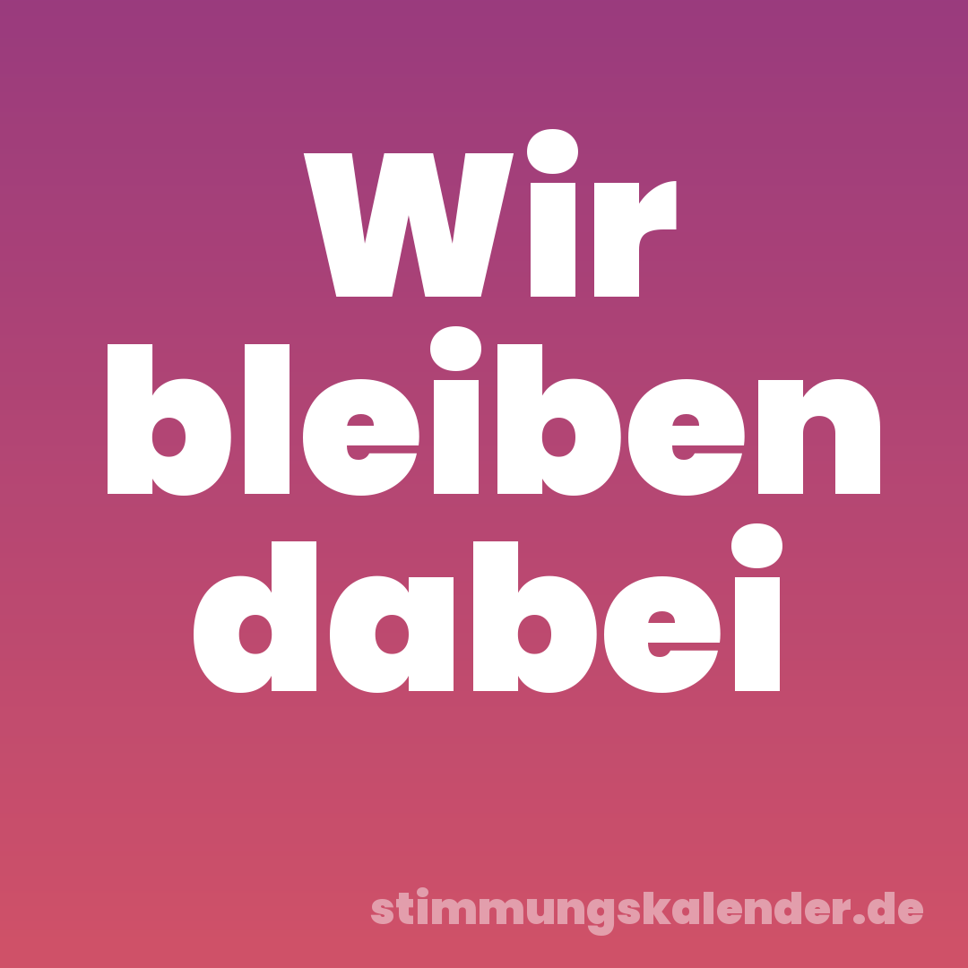 Wir bleiben dabei