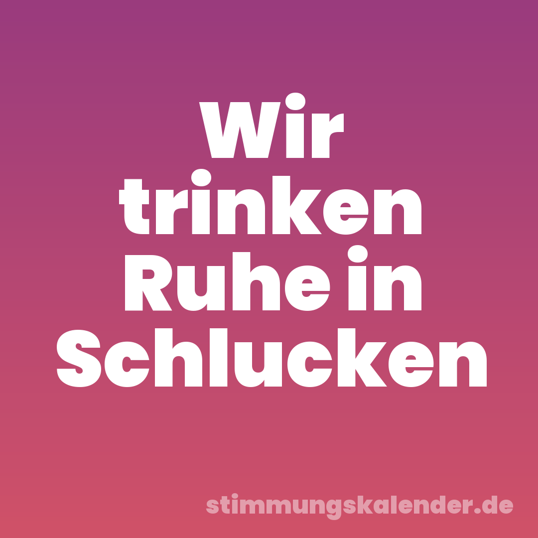 Wir trinken Ruhe in Schlucken