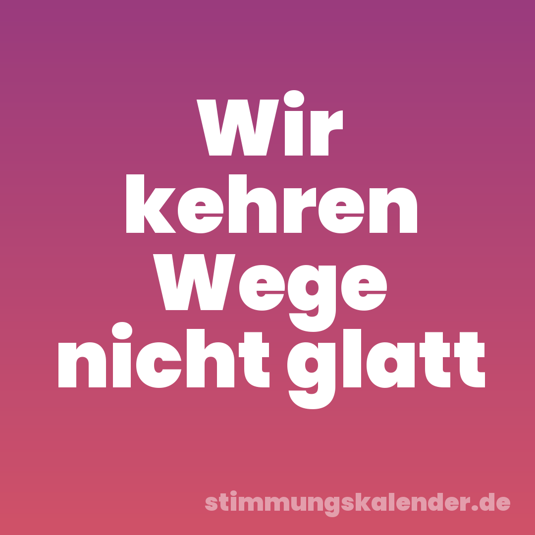 Wir kehren Wege nicht glatt