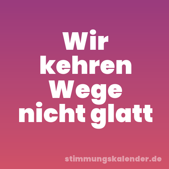 Wir kehren Wege nicht glatt