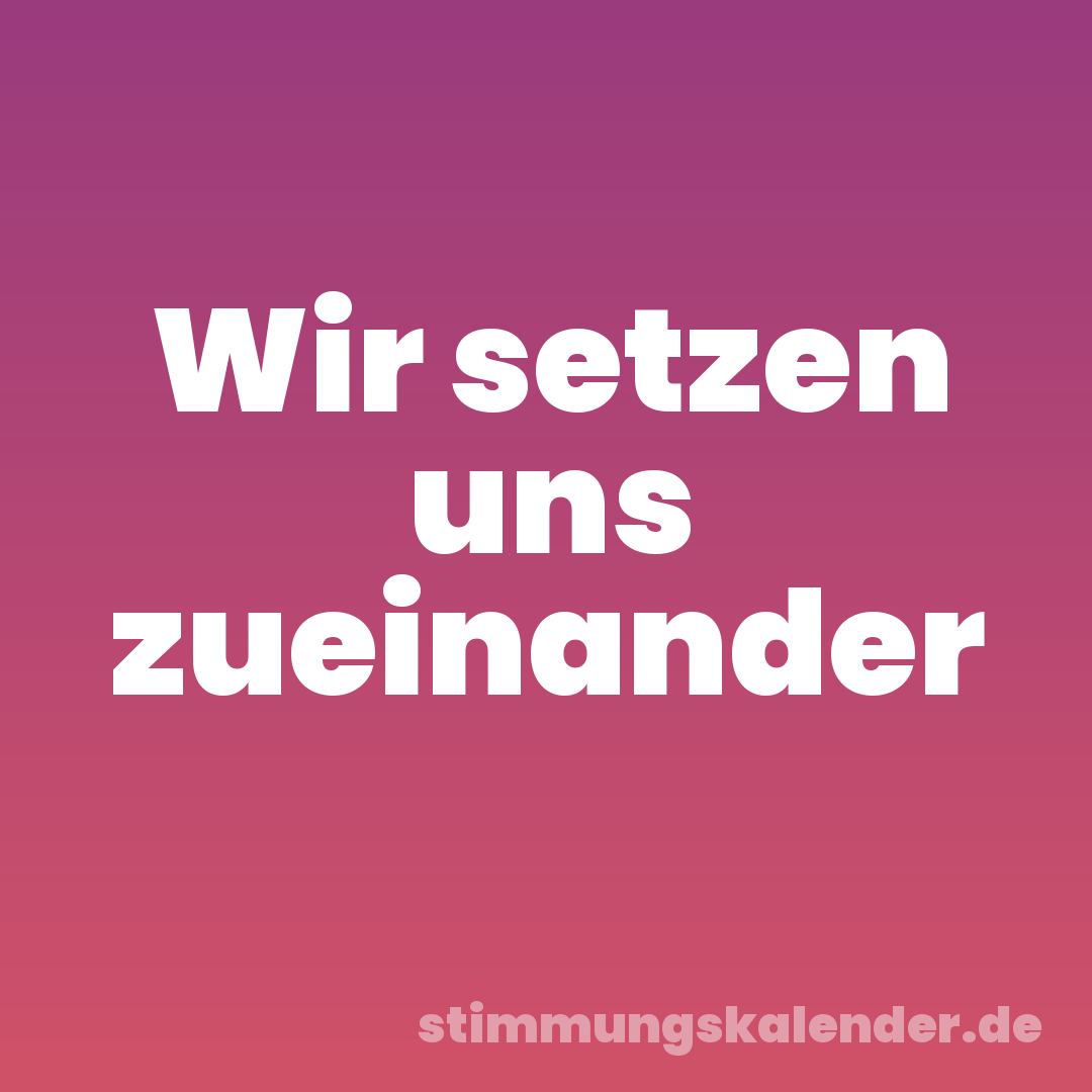 Wir setzen uns zueinander