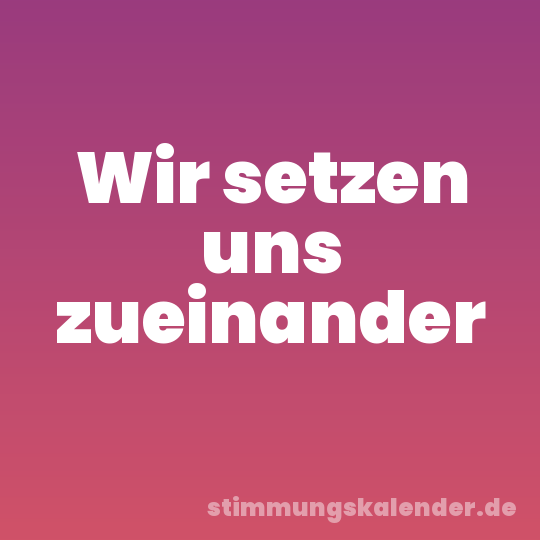 Wir setzen uns zueinander